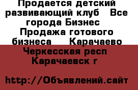 Продается детский развивающий клуб - Все города Бизнес » Продажа готового бизнеса   . Карачаево-Черкесская респ.,Карачаевск г.